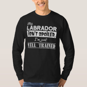My Labrador Isn T Spoiled I M Just Well Trained T-Shirt