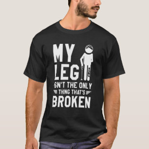 My Leg Isn't The Only Thing That's Broken Injury R T-Shirt