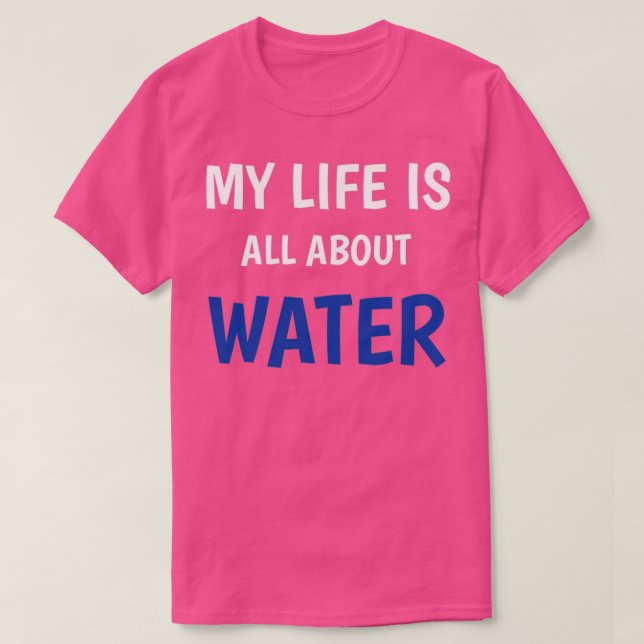 MY LIFE IS ALL ABOUT WATER T-Shirt (Design Front)