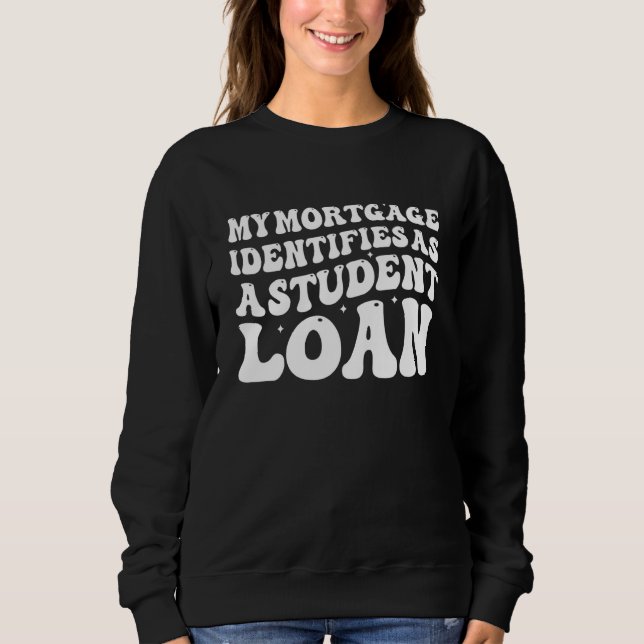 My Mortgage Identifies As A Student Loan Support S Sweatshirt (Front)