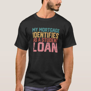 My Mortgage Identifies As A Student Loan   T-Shirt