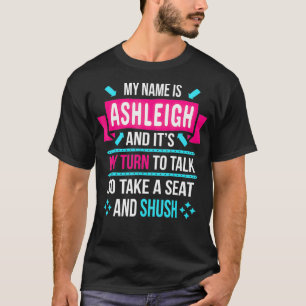 My Name Is Ashleigh and It's My Turn To Talk So Sh T-Shirt