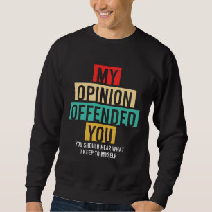 my opinion offended you should hear what i keep to sweatshirt