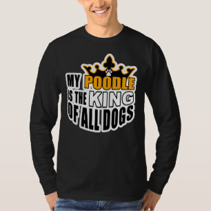 MY POODLE IS THE KING OF ALL DOGS     T-Shirt