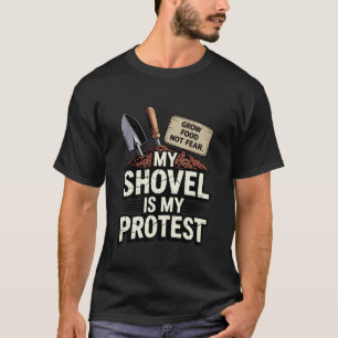 My Shovel is My Protest Grow Food Not Fear Gardene T-Shirt