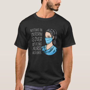 My Time In Uniform Is Over But Being A Nurse Never T-Shirt