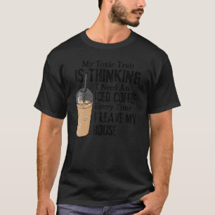 My Toxic Trait Is Thinking I Need An Iced Coffee E T-Shirt