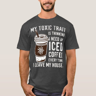 my toxic trait is thinking i need an iced coffee e T-Shirt