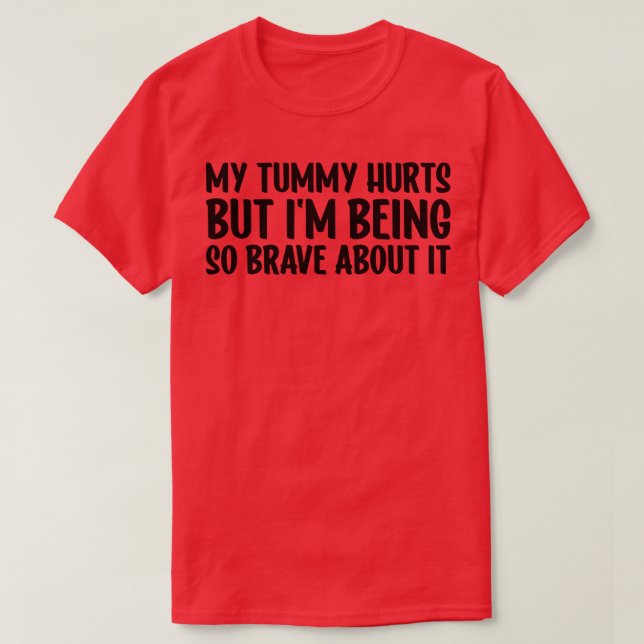 My Tummy Hurts But Im Being So Brave About It 1 T-Shirt (Design Front)