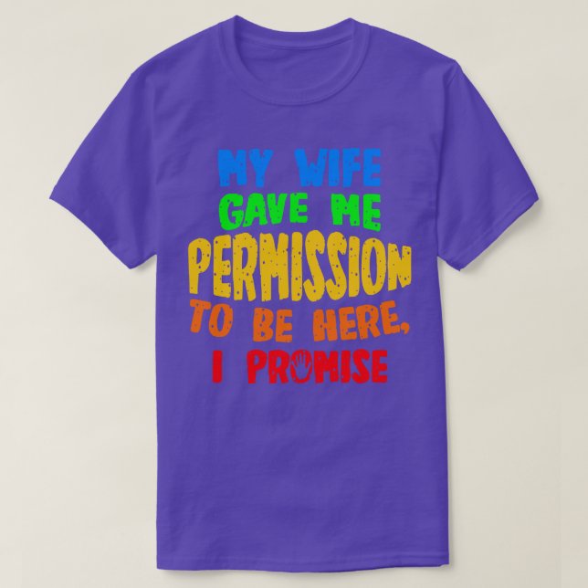My Wife Gave Me Permission To Be Here I Promise T-Shirt (Design Front)