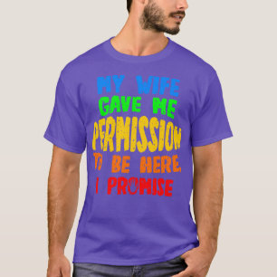 My Wife Gave Me Permission To Be Here I Promise T-Shirt