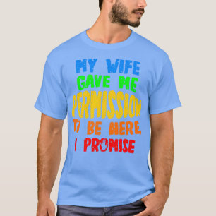 My Wife Gave Me Permission To Be Here I Promise T-Shirt