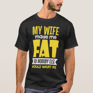 My Wife Made Me Fat So Nobody Else Would Want Me T-Shirt