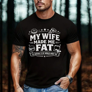 My Wife Made Me Fat So Nobody Else Would Want Me T-Shirt
