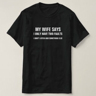 MY WIFE SAYS I ONLY HAVE TWO FAULTS I DON'T LISTEN T-Shirt