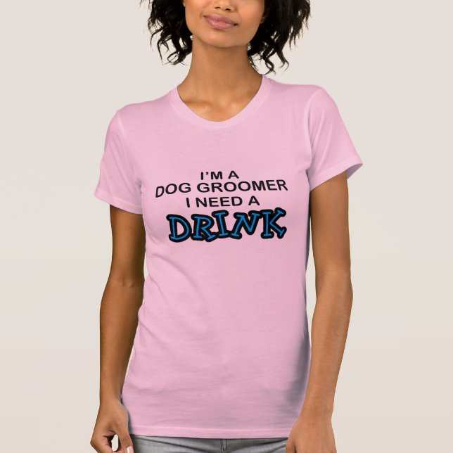 Need a Drink - Dog Groomer T-Shirt (Front)
