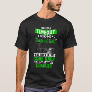 Need A Timeout Send Me Playing Golf And Don't Let  T-Shirt