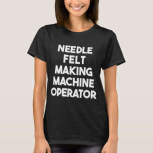 Needle Felt Making Machine Operator T-Shirt