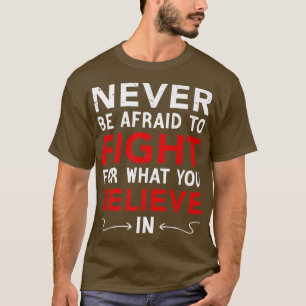 Never Be Afraid To Fight For What You Believe In,  T-Shirt