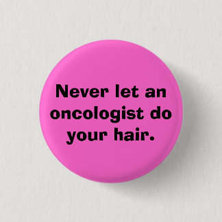 Never let an oncologist do your hair. 3 cm round badge