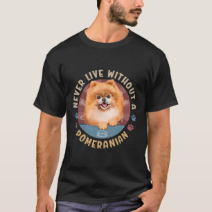 Never Live Without A Pomeranian Spitz Aka Pom T-Shirt
