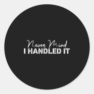 Never Mind I Handled It,funny,jokes, Sarcastic Say Classic Round Sticker