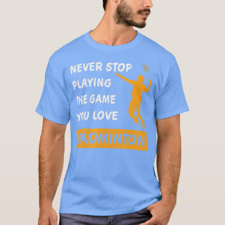 Never stop playing the game you love Badminton Say T-Shirt
