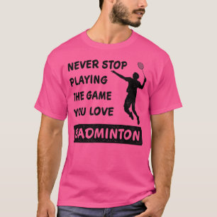 Never stop playing the game you love Badminton Say T-Shirt