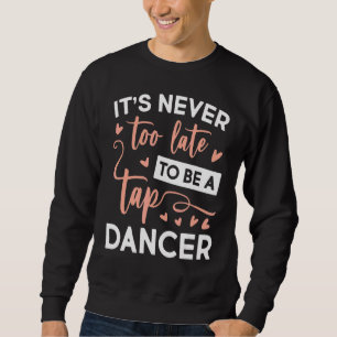 Never Too Late Be A Tap Dancer Dancing Sweatshirt