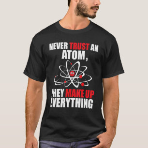 Never Trust an Atom They Make Up Everything - Chem T-Shirt