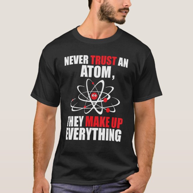 Never Trust an Atom They Make Up Everything - Chem T-Shirt (Front)