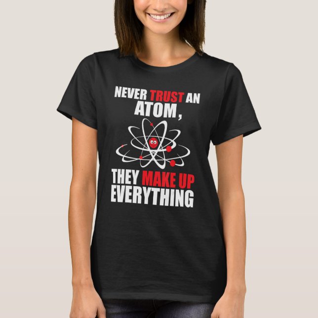 Never Trust an Atom They Make Up Everything - Chem T-Shirt (Front)
