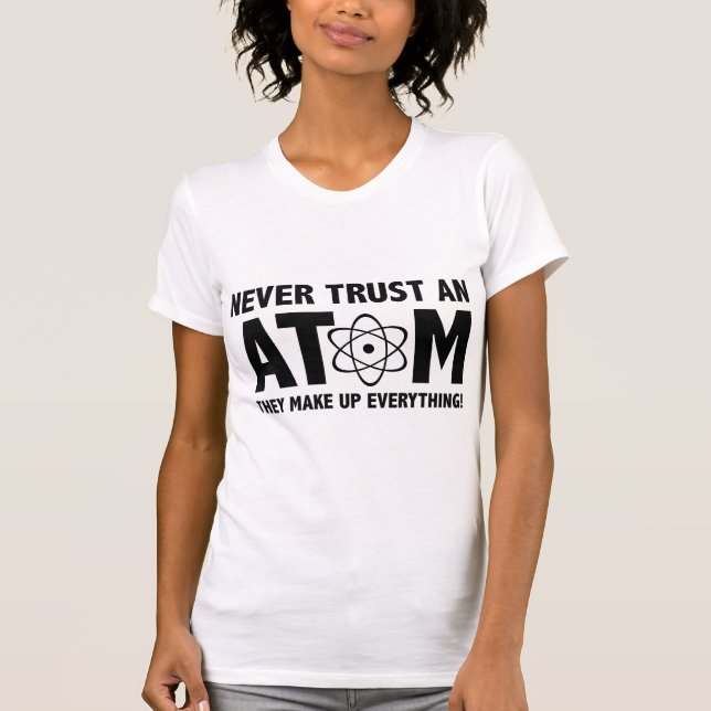 Never Trust An Atom. They Make Up Everything. T-Shirt (Front)