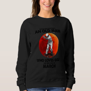 Never Underestimate An Old March Man Who Loves Gol Sweatshirt