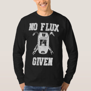 No Flux Given, Welder Saying, Funny Welding Gift T-Shirt