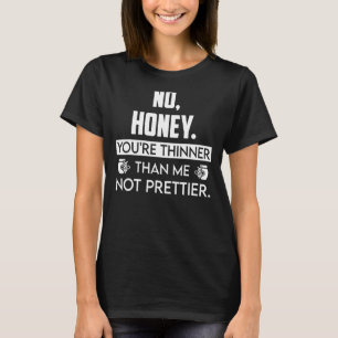 No Honey You're Thinner Than Me Not Prettier 2 T-Shirt