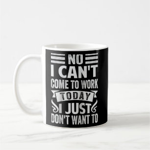 No I Can't Come To Work Today I Just Don't Want To Coffee Mug