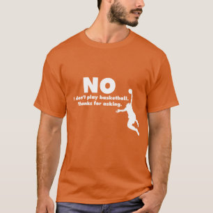 No I Don't Play Basketball. Thanks For Asking. T-Shirt