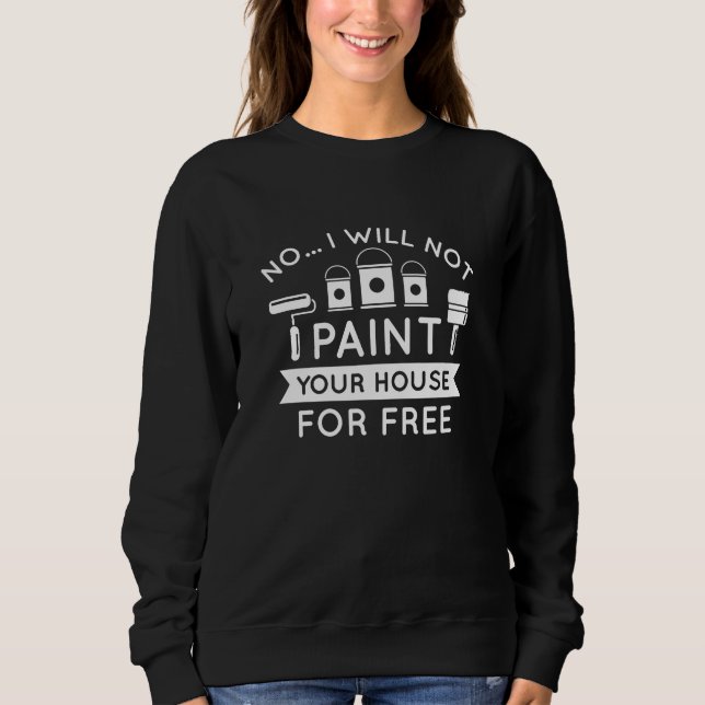 No I Will Not Paint Your House For Free Sweatshirt (Front)