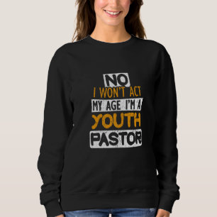 No I Won't Act My Age I'm A Youth Pastor Sweatshirt