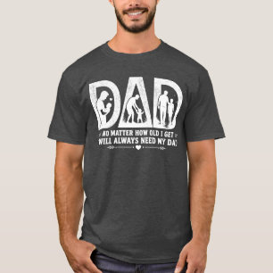 No Matter How Old I Get I Will Always Need My Dad T-Shirt