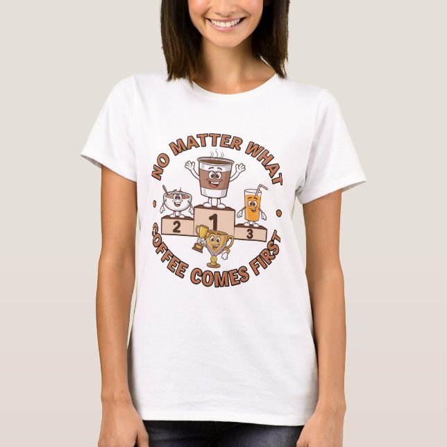 No Matter What, Coffee Comes First T-Shirt (Front)