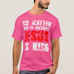 No Matter Who Is President Jesus Is King T-Shirt