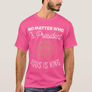 No Matter Who Is President Jesus Is King T-Shirt
