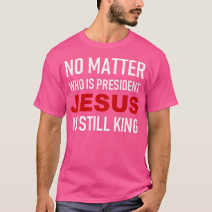 No Matter Who Is President Jesus Is Still King T-Shirt