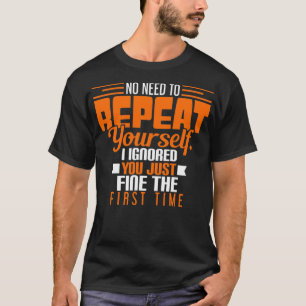 No Need To Repeat Yourself I Ignored You The First T-Shirt