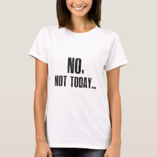 No, Not Today... T-Shirt