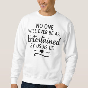 NO ONE WILL EVER BE AS ENTERTAINED BY US AS US SWEATSHIRT