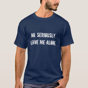 No, seriously, leave me alone. T-Shirt