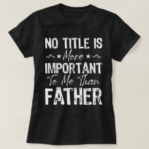No Title Is More Important To Me Than Fathers Day T-Shirt